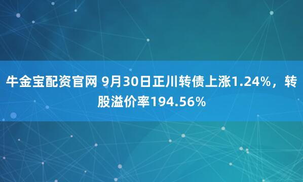 牛金宝配资官网 9月30日正川转债上涨1.24%，转股溢价率194.56%