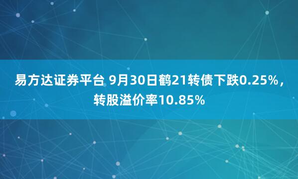 易方达证券平台 9月30日鹤21转债下跌0.25%，转股溢价率10.85%
