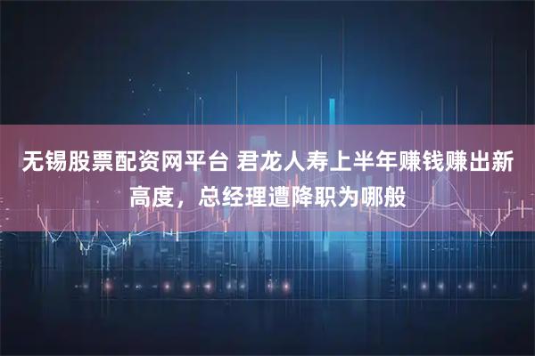 无锡股票配资网平台 君龙人寿上半年赚钱赚出新高度，总经理遭降职为哪般