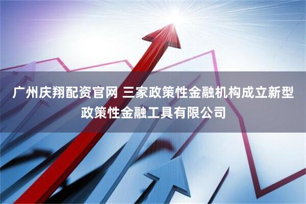 广州庆翔配资官网 三家政策性金融机构成立新型政策性金融工具有限公司
