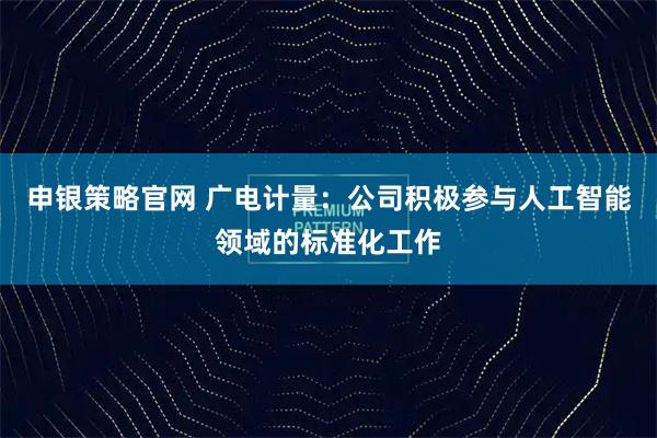 申银策略官网 广电计量：公司积极参与人工智能领域的标准化工作