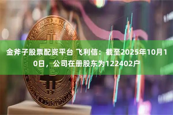 金斧子股票配资平台 飞利信：截至2025年10月10日，公司在册股东为122402户
