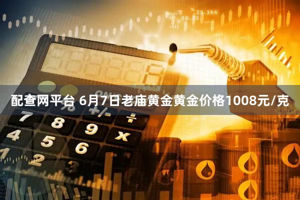配查网平台 6月7日老庙黄金黄金价格1008元/克