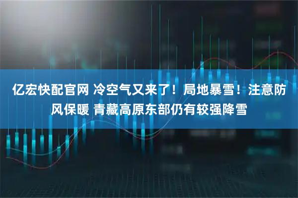 亿宏快配官网 冷空气又来了！局地暴雪！注意防风保暖 青藏高原东部仍有较强降雪