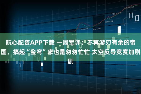 航心配资APP下载 一周军评:不再游刃有余的帝国,搞起“金穹”来也是匆匆忙忙 太空反导竞赛加剧