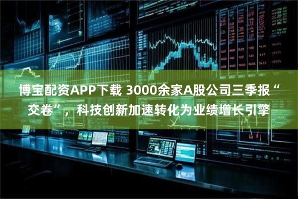 博宝配资APP下载 3000余家A股公司三季报“交卷”，科技创新加速转化为业绩增长引擎