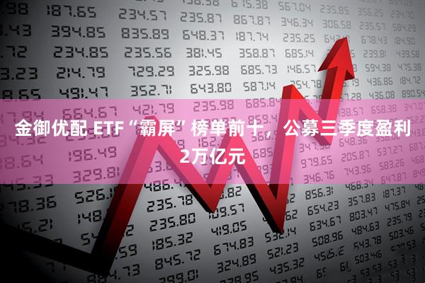 金御优配 ETF“霸屏”榜单前十，公募三季度盈利2万亿元