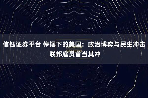 信钰证券平台 停摆下的美国：政治博弈与民生冲击 联邦雇员首当其冲