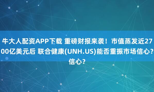 牛大人配资APP下载 重磅财报来袭!市值蒸发近2700亿美元后 联合健康(UNH.US)能否重振市场信心?