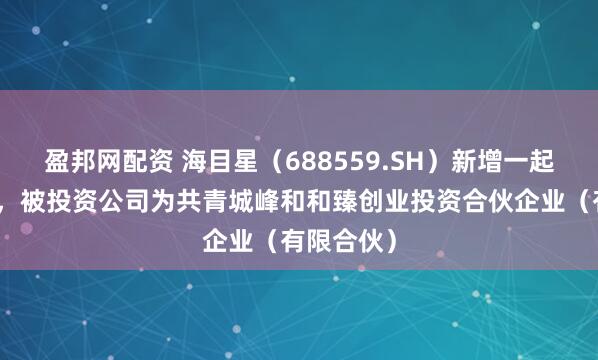 盈邦网配资 海目星(688559.SH)新增一起对外投资,被投资公司为共青城峰和和臻创业投资合伙企业(有限合伙)