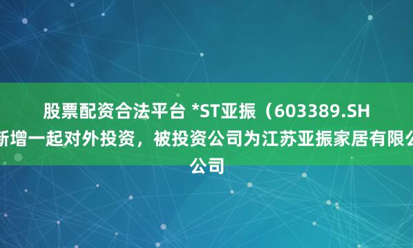 股票配资合法平台 *ST亚振（603389.SH）新增一起对外投资，被投资公司为江苏亚振家居有限公司