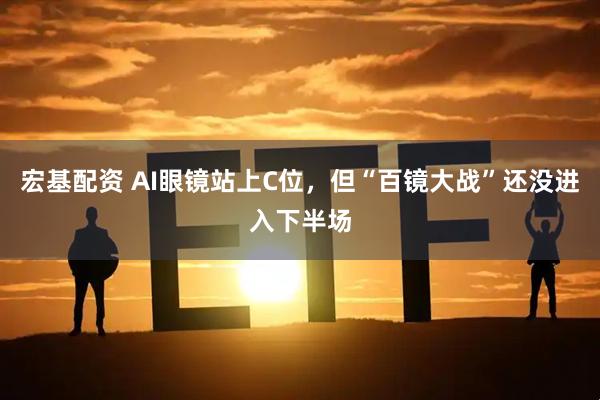 宏基配资 AI眼镜站上C位，但“百镜大战”还没进入下半场