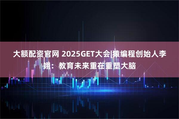 大额配资官网 2025GET大会|猿编程创始人李翊:教育未来重在重塑大脑