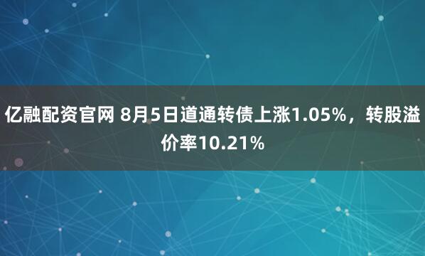 亿融配资官网 8月5日道通转债上涨1.05%，转股溢价率10.21%