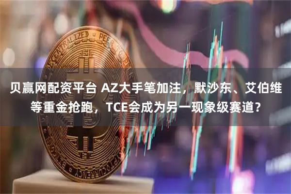 贝赢网配资平台 AZ大手笔加注，默沙东、艾伯维等重金抢跑，TCE会成为另一现象级赛道？