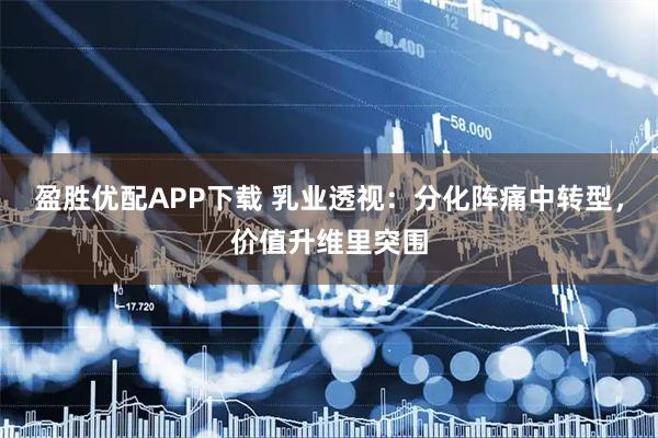 盈胜优配APP下载 乳业透视：分化阵痛中转型，价值升维里突围