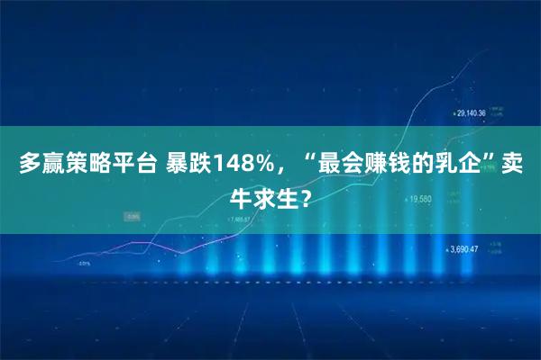 多赢策略平台 暴跌148%，“最会赚钱的乳企”卖牛求生？