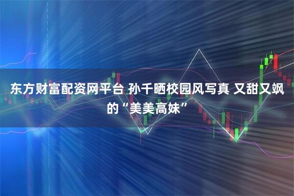 东方财富配资网平台 孙千晒校园风写真 又甜又飒的“美美高妹”