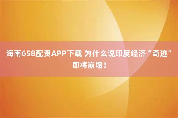 海南658配资APP下载 为什么说印度经济“奇迹”即将崩塌！