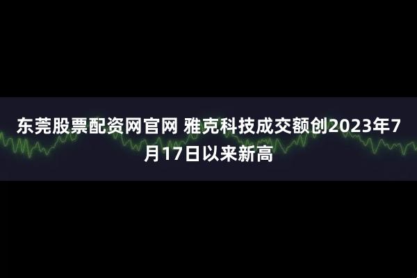 东莞股票配资网官网 雅克科技成交额创2023年7月17日以来新高