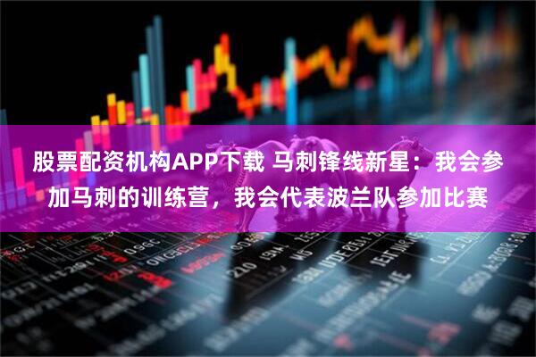 股票配资机构APP下载 马刺锋线新星:我会参加马刺的训练营,我会代表波兰队参加比赛