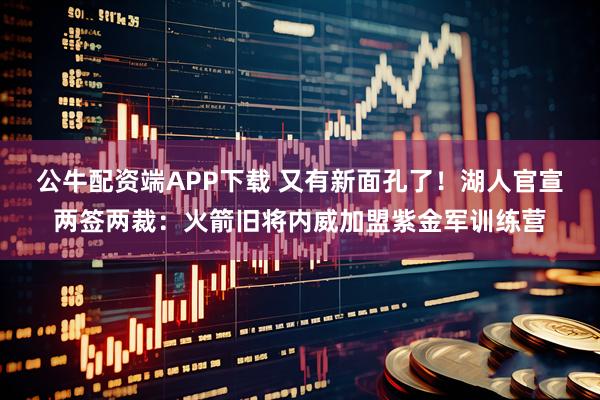 公牛配资端APP下载 又有新面孔了!湖人官宣两签两裁:火箭旧将内威加盟紫金军训练营