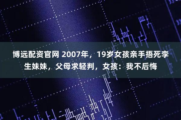 博远配资官网 2007年,19岁女孩亲手捂死孪生妹妹,父母求轻判,女孩:我不后悔