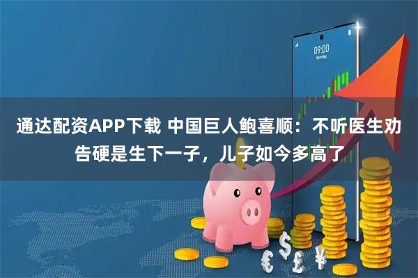 通达配资APP下载 中国巨人鲍喜顺:不听医生劝告硬是生下一子,儿子如今多高了