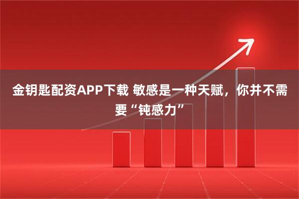 金钥匙配资APP下载 敏感是一种天赋，你并不需要“钝感力”