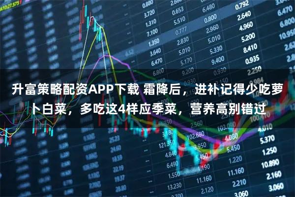 升富策略配资APP下载 霜降后,进补记得少吃萝卜白菜,多吃这4样应季菜,营养高别错过