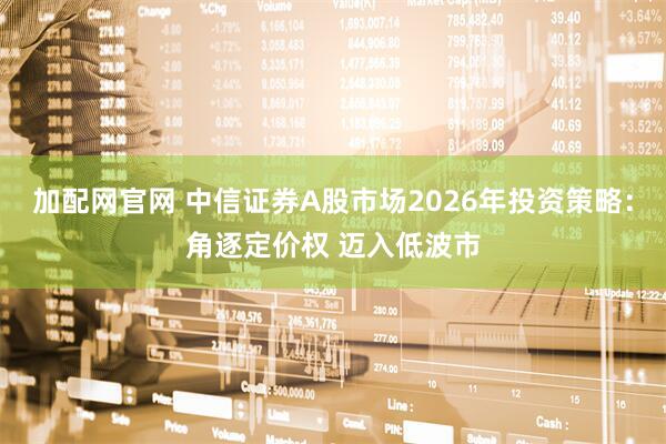 加配网官网 中信证券A股市场2026年投资策略：角逐定价权 迈入低波市