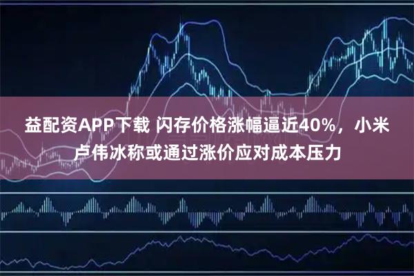 益配资APP下载 闪存价格涨幅逼近40%，小米卢伟冰称或通过涨价应对成本压力