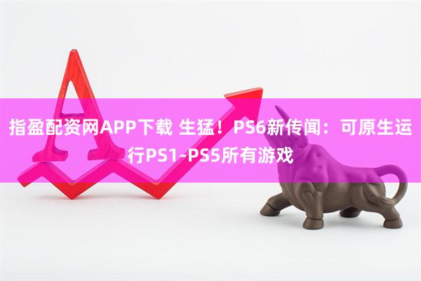 指盈配资网APP下载 生猛！PS6新传闻：可原生运行PS1-PS5所有游戏