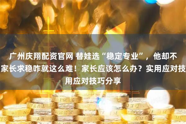 广州庆翔配资官网 替娃选“稳定专业”，他却不想学？家长求稳咋就这么难！家长应该怎么办？实用应对技巧分享