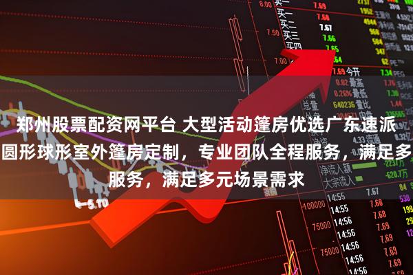 郑州股票配资网平台 大型活动篷房优选广东速派建工集团，圆形球形室外篷房定制，专业团队全程服务，满足多元场景需求