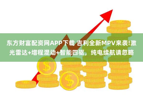 东方财富配资网APP下载 吉利全新MPV来袭!激光雷达+增程混动+智能四驱，纯电续航请忽略