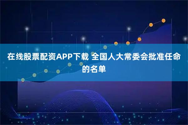 在线股票配资APP下载 全国人大常委会批准任命的名单