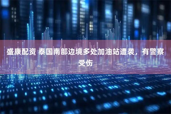 盛康配资 泰国南部边境多处加油站遭袭，有警察受伤