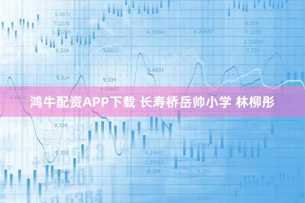 鸿牛配资APP下载 长寿桥岳帅小学 林柳彤