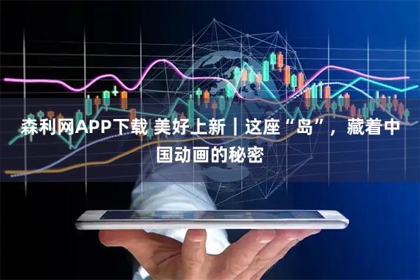 森利网APP下载 美好上新｜这座“岛”，藏着中国动画的秘密