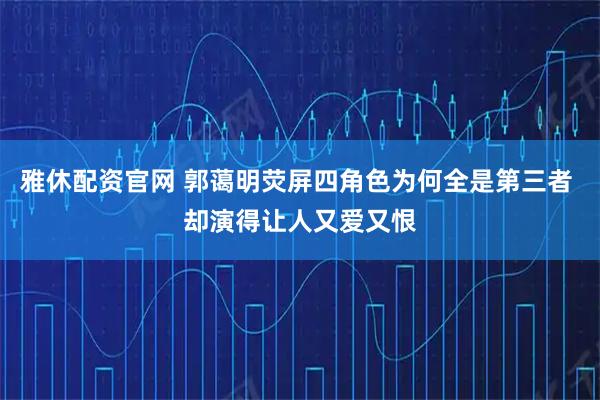 雅休配资官网 郭蔼明荧屏四角色为何全是第三者 却演得让人又爱又恨