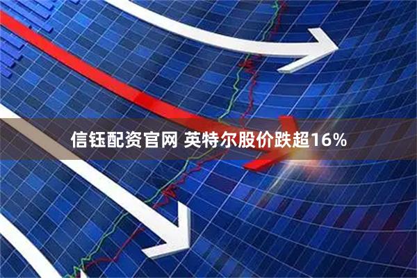 信钰配资官网 英特尔股价跌超16%