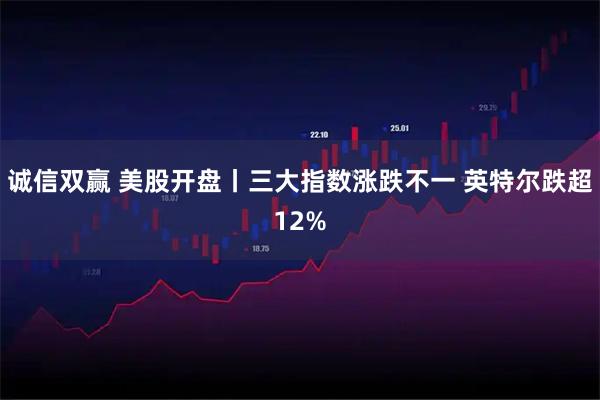 诚信双赢 美股开盘丨三大指数涨跌不一 英特尔跌超12%