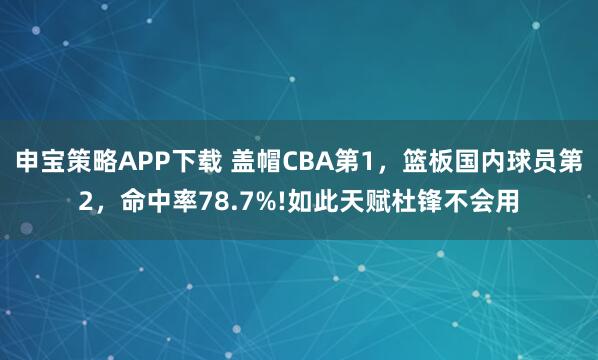 申宝策略APP下载 盖帽CBA第1，篮板国内球员第2，命中率78.7%!如此天赋杜锋不会用