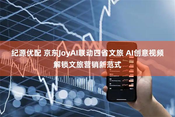 纪源优配 京东JoyAI联动四省文旅 AI创意视频解锁文旅营销新范式