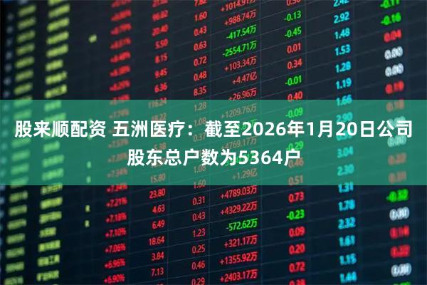 股来顺配资 五洲医疗：截至2026年1月20日公司股东总户数为5364户