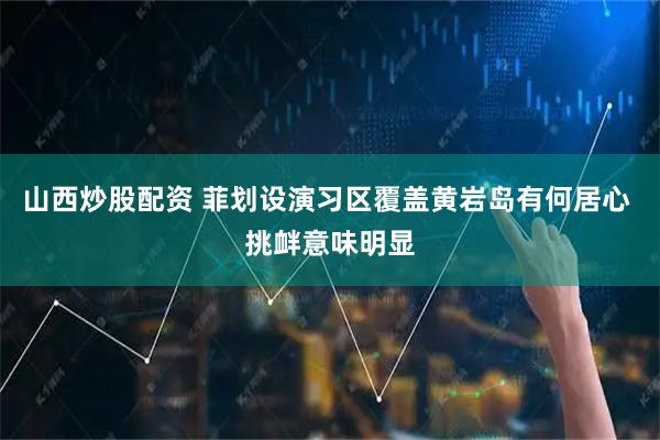 山西炒股配资 菲划设演习区覆盖黄岩岛有何居心 挑衅意味明显