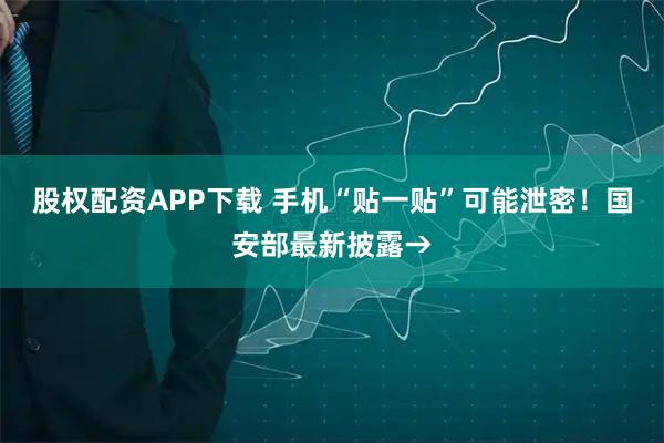 股权配资APP下载 手机“贴一贴”可能泄密！国安部最新披露→