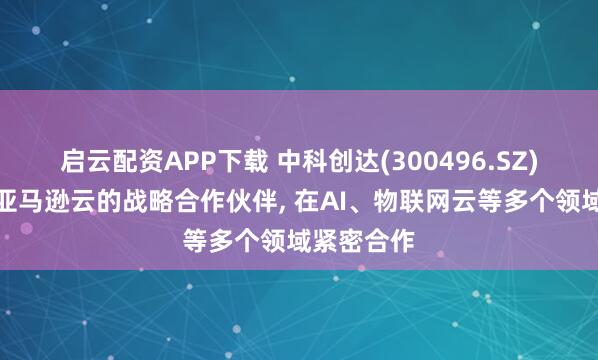 启云配资APP下载 中科创达(300496.SZ)：公司是亚马逊云的战略合作伙伴, 在AI、物联网云等多个领域紧密合作