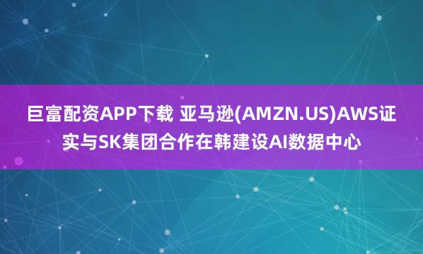 巨富配资APP下载 亚马逊(AMZN.US)AWS证实与SK集团合作在韩建设AI数据中心